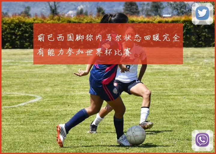 前巴西国脚称内马尔状态回暖完全有能力参加世界杯比赛