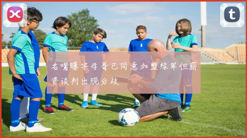 名嘴曝字母哥已同意加盟绿军但薪资谈判出现分歧