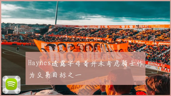 Haynes透露字母哥并未考虑骑士作为交易目标之一