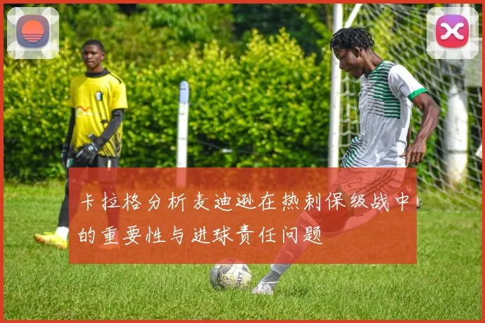 卡拉格分析麦迪逊在热刺保级战中的重要性与进球责任问题