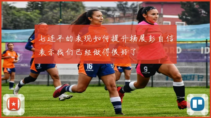 七连平的表现如何提升杨展彭自信表示我们已经做得很好了