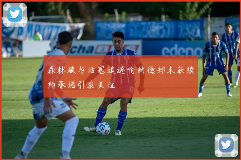 森林狼与活塞追逐伦纳德却未获续约承诺引发关注