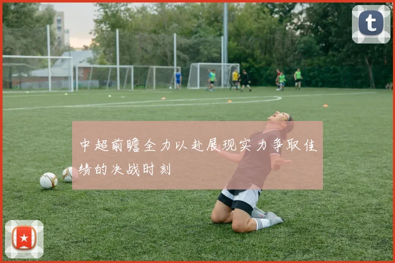 中超前瞻全力以赴展现实力争取佳绩的决战时刻