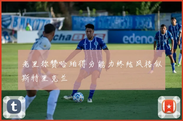 老里称赞哈珀得分能力终结风格似斯特里克兰