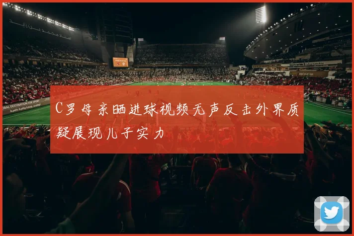 C罗母亲晒进球视频无声反击外界质疑展现儿子实力