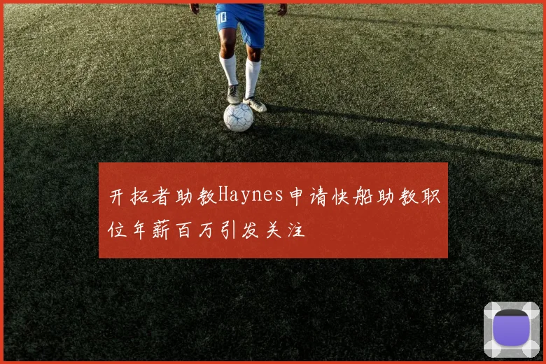 开拓者助教Haynes申请快船助教职位年薪百万引发关注