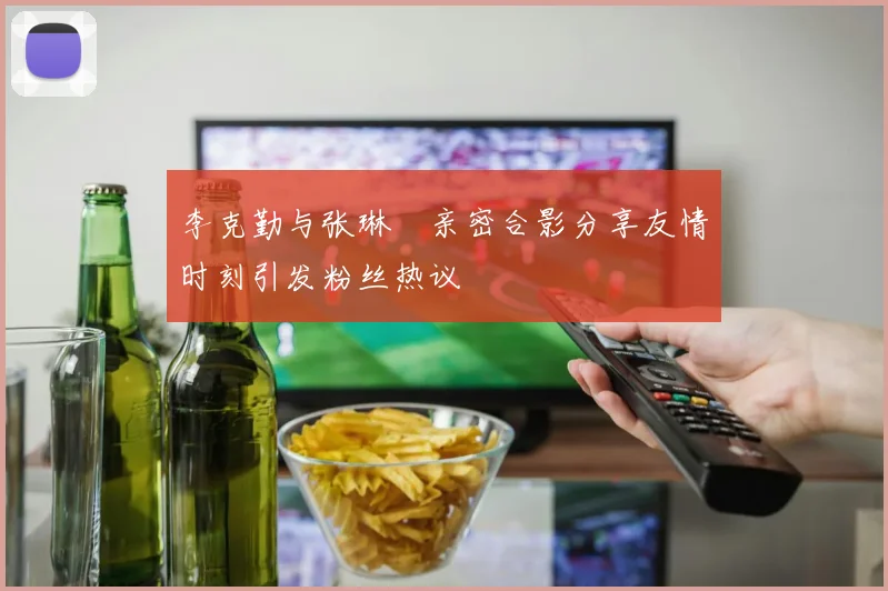 李克勤与张琳芃亲密合影分享友情时刻引发粉丝热议