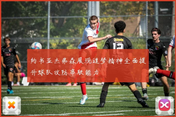 约书亚杰弗森展现追梦精神全面提升球队攻防串联能力