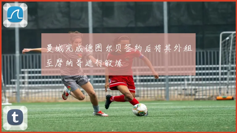 曼城完成德图尔贝签约后将其外租至摩纳哥进行锻炼