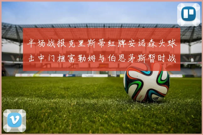 半场战报克里斯蒂红牌安诺森头球击中门框富勒姆与伯恩茅斯暂时战成平局