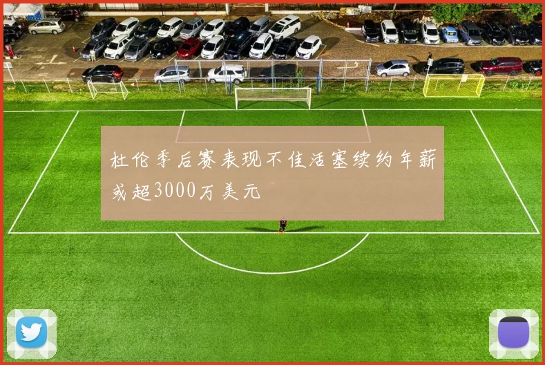 杜伦季后赛表现不佳活塞续约年薪或超3000万美元