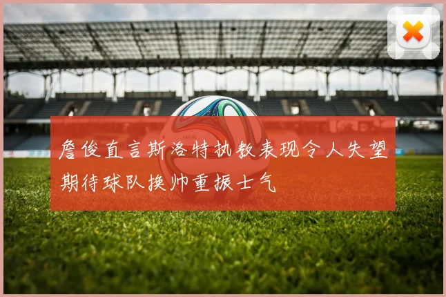 詹俊直言斯洛特执教表现令人失望期待球队换帅重振士气