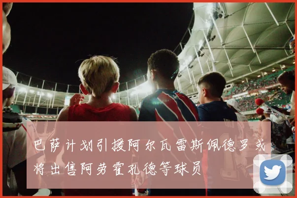 巴萨计划引援阿尔瓦雷斯佩德罗或将出售阿劳霍孔德等球员
