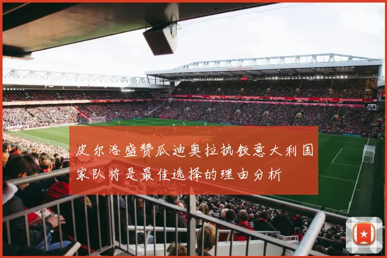 皮尔洛盛赞瓜迪奥拉执教意大利国家队将是最佳选择的理由分析