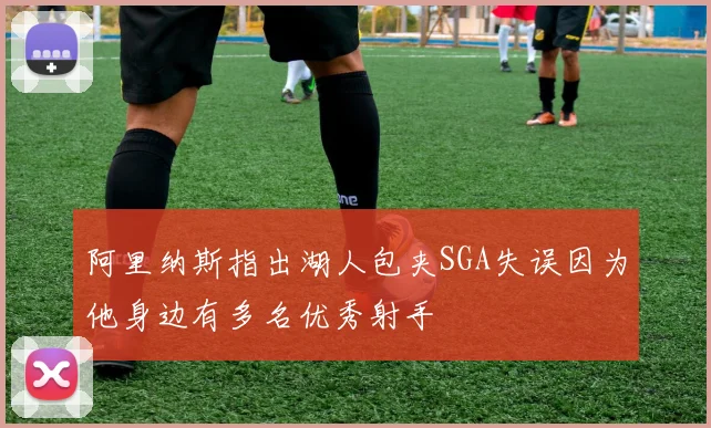 阿里纳斯指出湖人包夹SGA失误因为他身边有多名优秀射手
