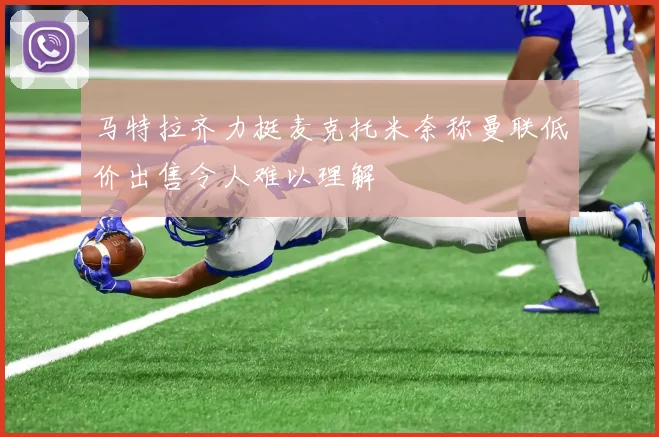 马特拉齐力挺麦克托米奈称曼联低价出售令人难以理解