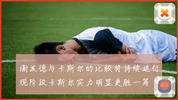 谢泼德与卡斯尔的比较将持续进行现阶段卡斯尔实力明显更胜一筹