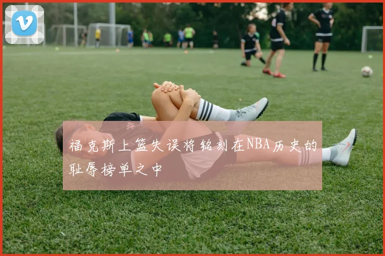 福克斯上篮失误将铭刻在NBA历史的耻辱榜单之中