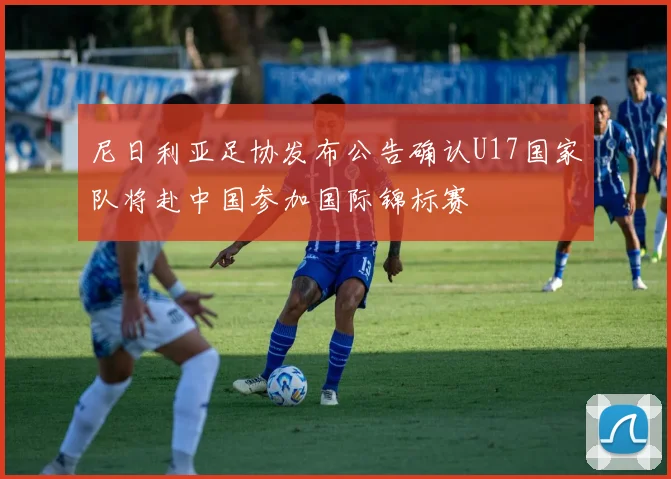尼日利亚足协发布公告确认U17国家队将赴中国参加国际锦标赛