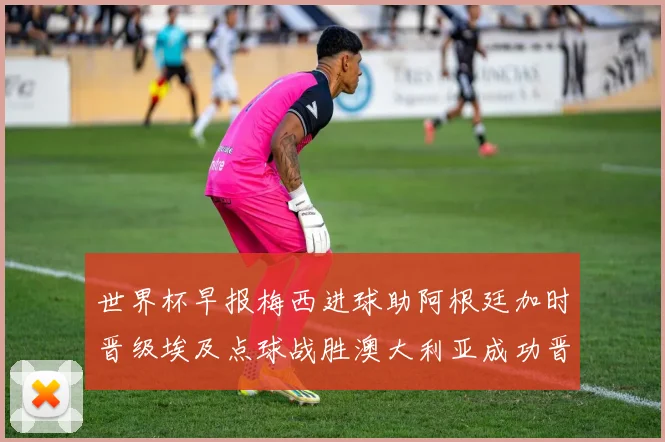 世界杯早报梅西进球助阿根廷加时晋级埃及点球战胜澳大利亚成功晋级