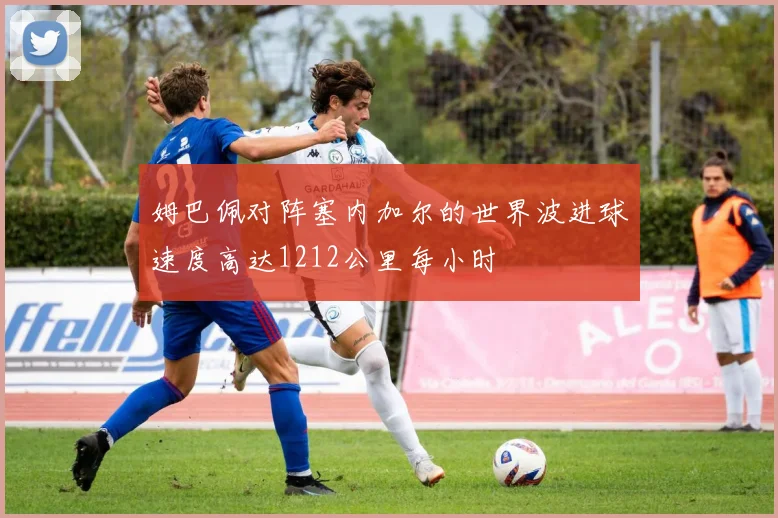 姆巴佩对阵塞内加尔的世界波进球速度高达1212公里每小时
